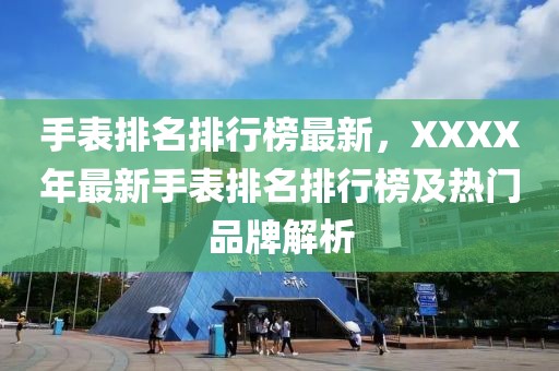 手表排名排行榜最新，XXXX年最新手表排名排行榜及熱門品牌解析