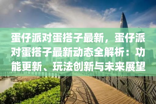 蛋仔派對蛋搭子最新，蛋仔派對蛋搭子最新動態(tài)全解析：功能更新、玩法創(chuàng)新與未來展望