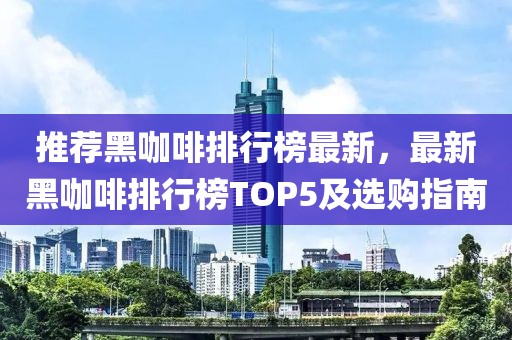 推薦黑咖啡排行榜最新，最新黑咖啡排行榜TOP5及選購指南