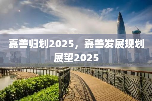 嘉善歸劃2025，嘉善發(fā)展規(guī)劃展望2025