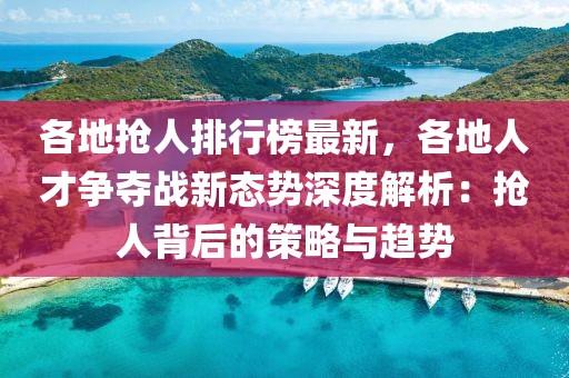 各地?fù)屓伺判邪褡钚?，各地人才爭奪戰(zhàn)新態(tài)勢深度解析：搶人背后的策略與趨勢