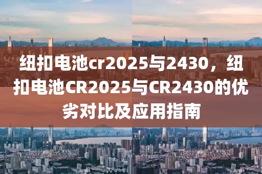 紐扣電池cr2025與2430，紐扣電池CR2025與CR2430的優(yōu)劣對(duì)比及應(yīng)用指南