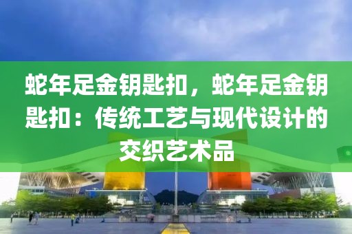 蛇年足金鑰匙扣，蛇年足金鑰匙扣：傳統(tǒng)工藝與現(xiàn)代設(shè)計(jì)的交織藝術(shù)品