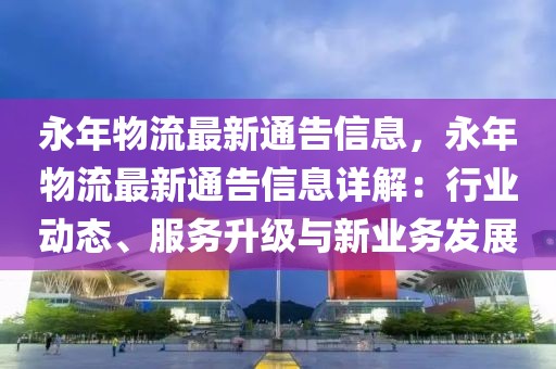 永年物流最新通告信息，永年物流最新通告信息詳解：行業(yè)動(dòng)態(tài)、服務(wù)升級(jí)與新業(yè)務(wù)發(fā)展