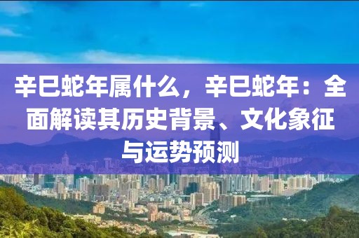 辛巳蛇年屬什么，辛巳蛇年：全面解讀其歷史背景、文化象征與運勢預(yù)測