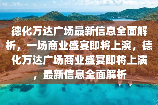 德化萬達(dá)廣場最新信息全面解析，一場商業(yè)盛宴即將上演，德化萬達(dá)廣場商業(yè)盛宴即將上演，最新信息全面解析