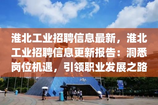 淮北工業(yè)招聘信息最新，淮北工業(yè)招聘信息更新報(bào)告：洞悉崗位機(jī)遇，引領(lǐng)職業(yè)發(fā)展之路