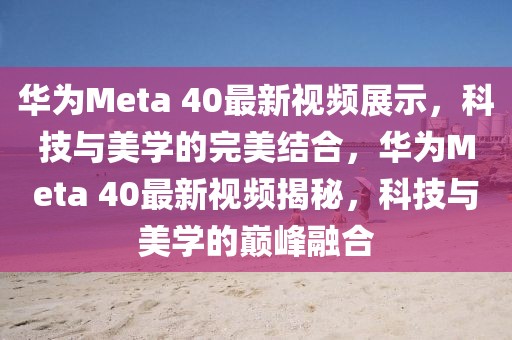 華為Meta 40最新視頻展示，科技與美學(xué)的完美結(jié)合，華為Meta 40最新視頻揭秘，科技與美學(xué)的巔峰融合