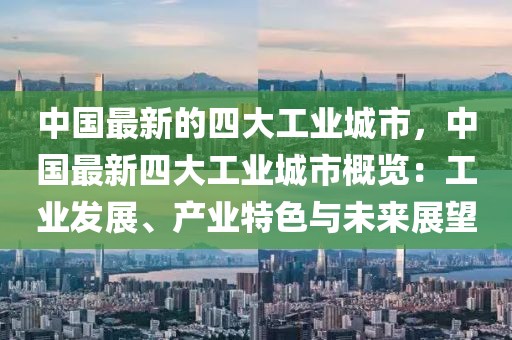 中國最新的四大工業(yè)城市，中國最新四大工業(yè)城市概覽：工業(yè)發(fā)展、產(chǎn)業(yè)特色與未來展望