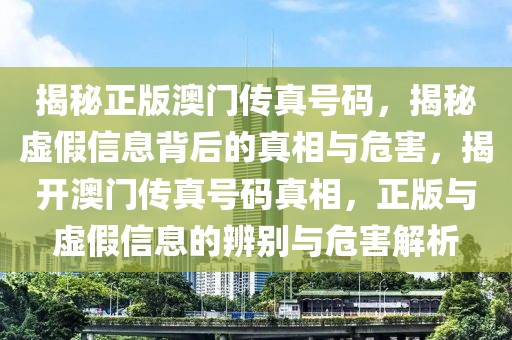 揭秘正版澳門傳真號(hào)碼，揭秘虛假信息背后的真相與危害，揭開澳門傳真號(hào)碼真相，正版與虛假信息的辨別與危害解析