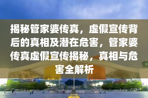 揭秘管家婆傳真，虛假宣傳背后的真相及潛在危害，管家婆傳真虛假宣傳揭秘，真相與危害全解析