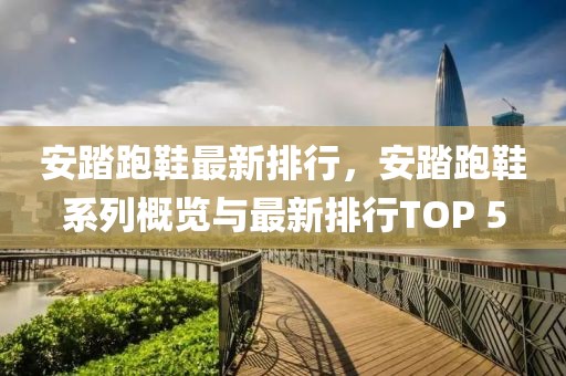 安踏跑鞋最新排行，安踏跑鞋系列概覽與最新排行TOP 5