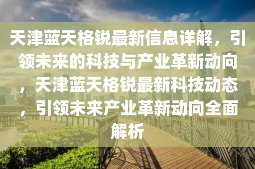 天津藍天格銳最新信息詳解，引領未來的科技與產業(yè)革新動向，天津藍天格銳最新科技動態(tài)，引領未來產業(yè)革新動向全面解析