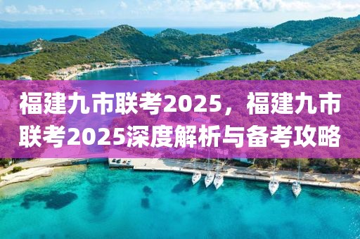 福建九市聯(lián)考2025，福建九市聯(lián)考2025深度解析與備考攻略