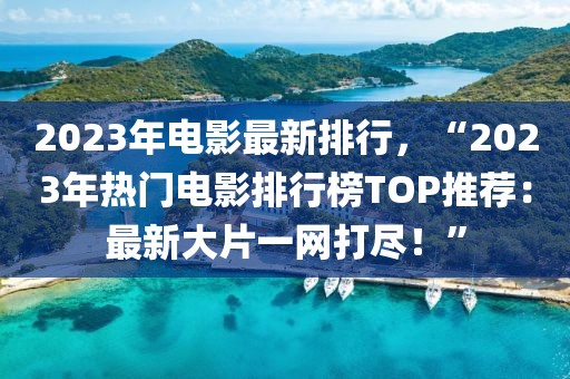 2023年電影最新排行，“2023年熱門電影排行榜TOP推薦：最新大片一網(wǎng)打盡！”