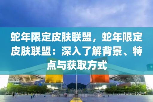 蛇年限定皮膚聯(lián)盟，蛇年限定皮膚聯(lián)盟：深入了解背景、特點與獲取方式