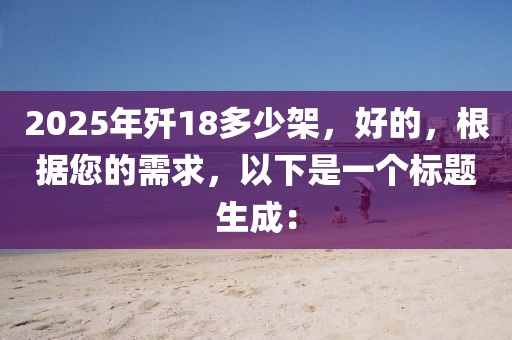 2025年殲18多少架，好的，根據(jù)您的需求，以下是一個(gè)標(biāo)題生成：