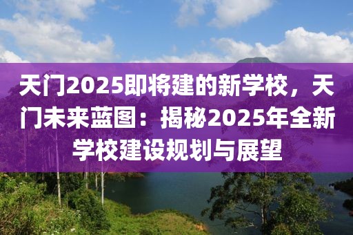 天門2025即將建的新學(xué)校，天門未來(lái)藍(lán)圖：揭秘2025年全新學(xué)校建設(shè)規(guī)劃與展望