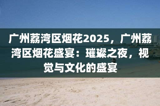 廣州荔灣區(qū)煙花2025，廣州荔灣區(qū)煙花盛宴：璀璨之夜，視覺與文化的盛宴