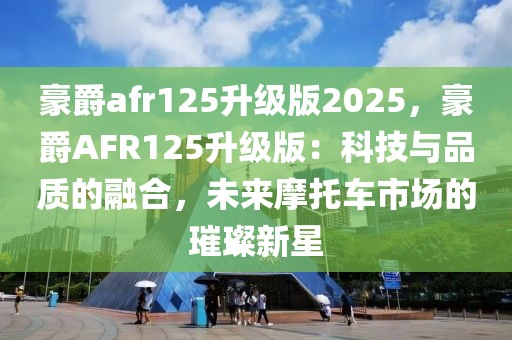 豪爵afr125升級版2025，豪爵AFR125升級版：科技與品質的融合，未來摩托車市場的璀璨新星