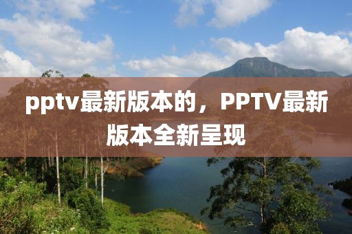 pptv最新版本的，PPTV最新版本全新呈現(xiàn)