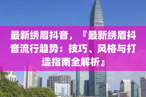 最新繡眉抖音，『最新繡眉抖音流行趨勢(shì)：技巧、風(fēng)格與打造指南全解析』