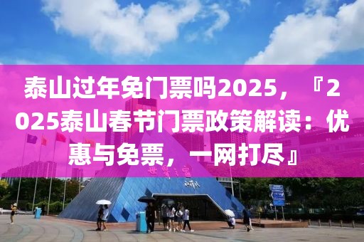 泰山過年免門票嗎2025，『2025泰山春節(jié)門票政策解讀：優(yōu)惠與免票，一網(wǎng)打盡』