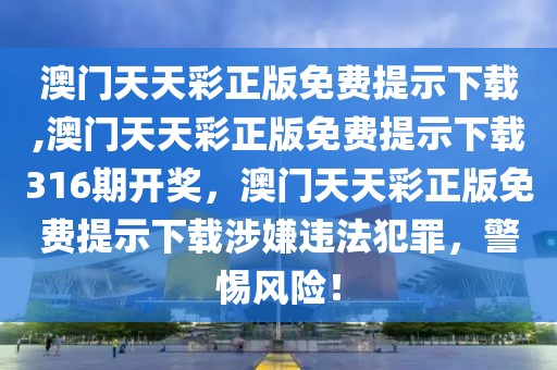 澳門(mén)天天彩正版免費(fèi)提示下載,澳門(mén)天天彩正版免費(fèi)提示下載316期開(kāi)獎(jiǎng)，澳門(mén)天天彩正版免費(fèi)提示下載涉嫌違法犯罪，警惕風(fēng)險(xiǎn)！