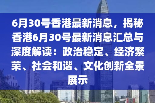 6月30號(hào)香港最新消息，揭秘香港6月30號(hào)最新消息匯總與深度解讀：政治穩(wěn)定、經(jīng)濟(jì)繁榮、社會(huì)和諧、文化創(chuàng)新全景展示