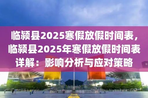 臨潁縣2025寒假放假時(shí)間表，臨潁縣2025年寒假放假時(shí)間表詳解：影響分析與應(yīng)對(duì)策略