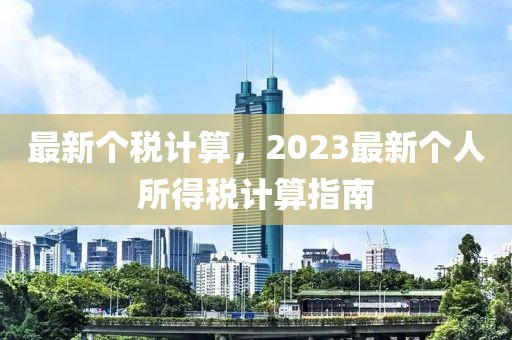 最新個(gè)稅計(jì)算，2023最新個(gè)人所得稅計(jì)算指南