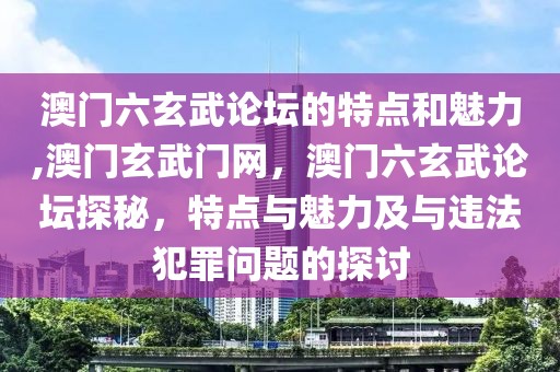 澳門六玄武論壇的特點和魅力,澳門玄武門網(wǎng)，澳門六玄武論壇探秘，特點與魅力及與違法犯罪問題的探討