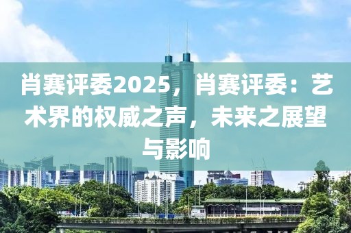 肖賽評委2025，肖賽評委：藝術(shù)界的權(quán)威之聲，未來之展望與影響