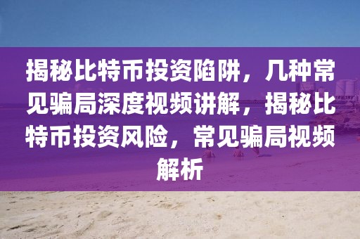 揭秘比特幣投資陷阱，幾種常見(jiàn)騙局深度視頻講解，揭秘比特幣投資風(fēng)險(xiǎn)，常見(jiàn)騙局視頻解析