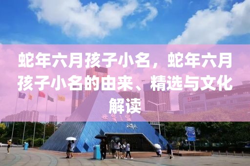 蛇年六月孩子小名，蛇年六月孩子小名的由來、精選與文化解讀