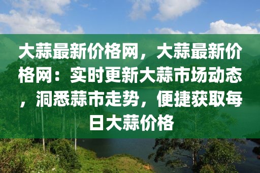 大蒜最新價格網(wǎng)，大蒜最新價格網(wǎng)：實時更新大蒜市場動態(tài)，洞悉蒜市走勢，便捷獲取每日大蒜價格