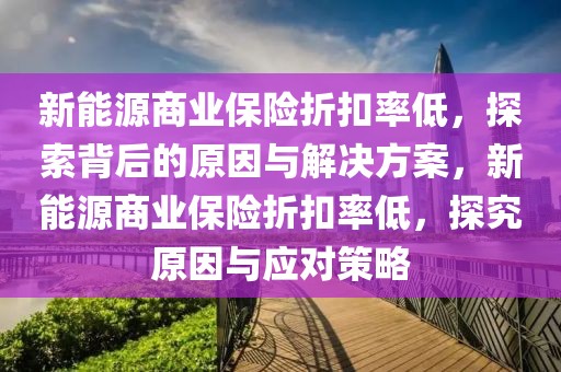 新能源商業(yè)保險(xiǎn)折扣率低，探索背后的原因與解決方案，新能源商業(yè)保險(xiǎn)折扣率低，探究原因與應(yīng)對(duì)策略