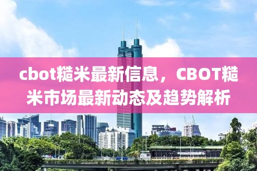 cbot糙米最新信息，CBOT糙米市場最新動態(tài)及趨勢解析