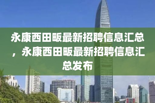 永康西田畈最新招聘信息匯總，永康西田畈最新招聘信息匯總發(fā)布