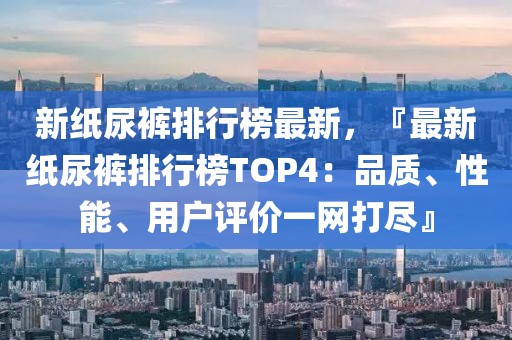 新紙尿褲排行榜最新，『最新紙尿褲排行榜TOP4：品質(zhì)、性能、用戶評(píng)價(jià)一網(wǎng)打盡』