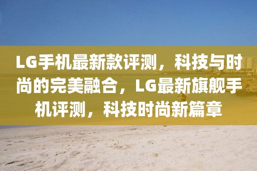 LG手機(jī)最新款評(píng)測(cè)，科技與時(shí)尚的完美融合，LG最新旗艦手機(jī)評(píng)測(cè)，科技時(shí)尚新篇章