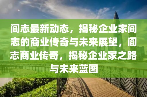 閻志最新動態(tài)，揭秘企業(yè)家閻志的商業(yè)傳奇與未來展望，閻志商業(yè)傳奇，揭秘企業(yè)家之路與未來藍圖