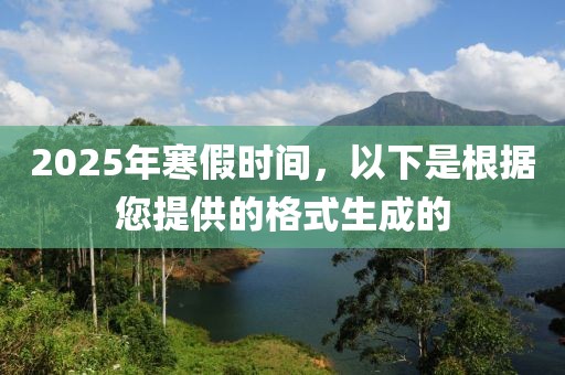 2025年寒假時間，以下是根據(jù)您提供的格式生成的