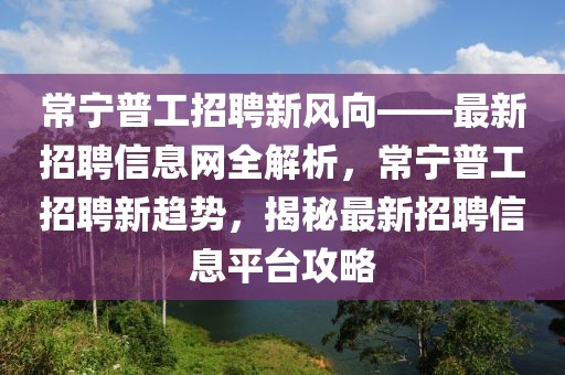 常寧普工招聘新風(fēng)向——最新招聘信息網(wǎng)全解析，常寧普工招聘新趨勢(shì)，揭秘最新招聘信息平臺(tái)攻略