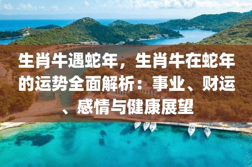 生肖牛遇蛇年，生肖牛在蛇年的運(yùn)勢全面解析：事業(yè)、財(cái)運(yùn)、感情與健康展望