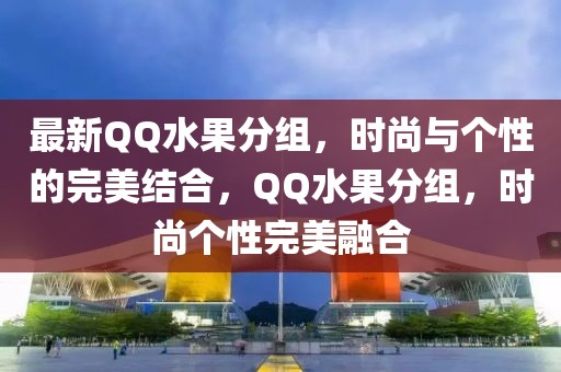 最新QQ水果分組，時尚與個性的完美結合，QQ水果分組，時尚個性完美融合