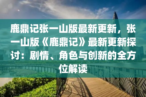 鹿鼎記張一山版最新更新，張一山版《鹿鼎記》最新更新探討：劇情、角色與創(chuàng)新的全方位解讀