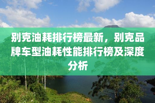 別克油耗排行榜最新，別克品牌車型油耗性能排行榜及深度分析