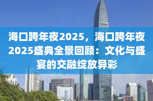 海口跨年夜2025，?？诳缒暌?025盛典全景回顧：文化與盛宴的交融綻放異彩