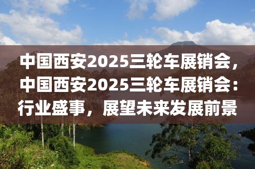 中國西安2025三輪車展銷會，中國西安2025三輪車展銷會：行業(yè)盛事，展望未來發(fā)展前景